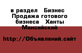  в раздел : Бизнес » Продажа готового бизнеса . Ханты-Мансийский